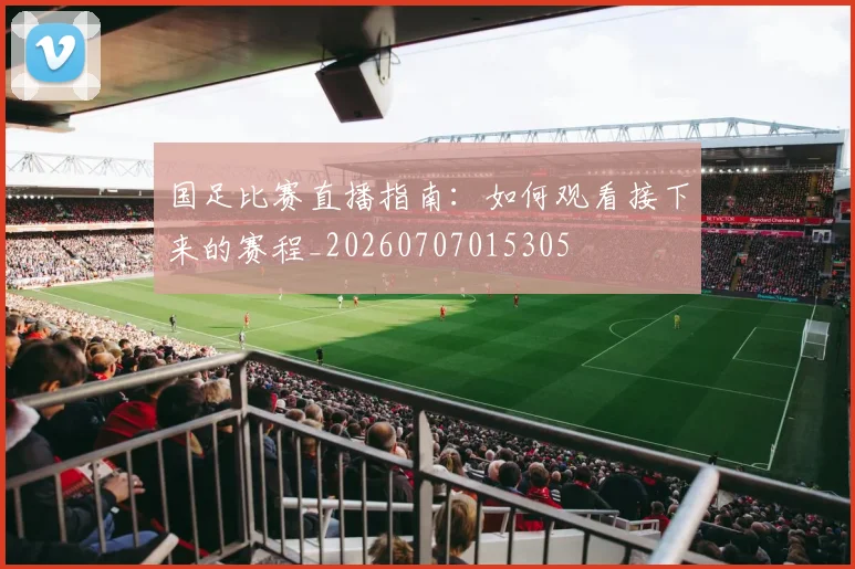 国足比赛直播指南：如何观看接下来的赛程_20260707015305