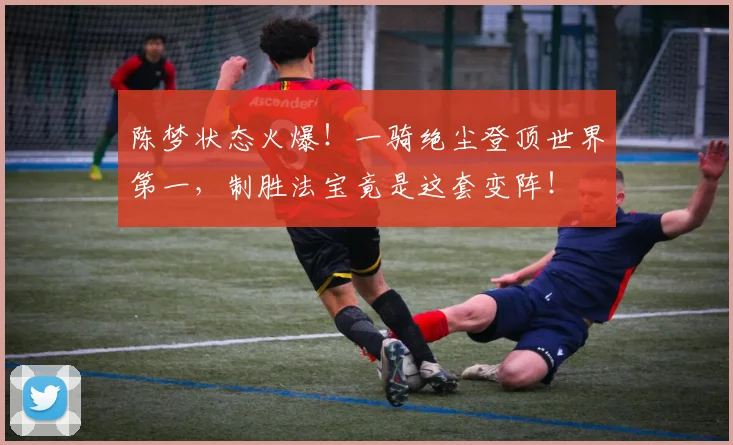 陈梦状态火爆!一骑绝尘登顶世界第一,制胜法宝竟是这套变阵!