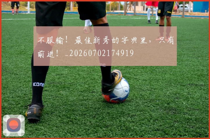 不服输！最佳新秀的字典里，只有前进！_20260702174919