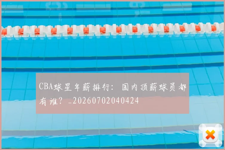 CBA球星年薪排行：国内顶薪球员都有谁？_20260702040424
