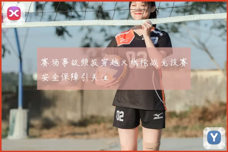 赛场事故频发穿越火线枪战竞技赛安全保障引关注