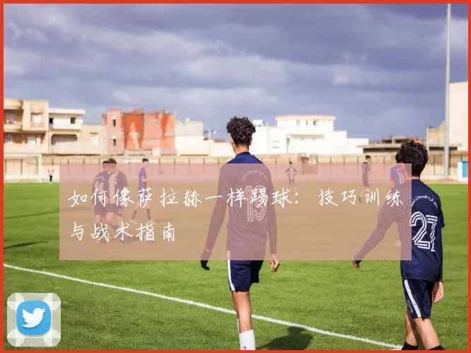 如何像萨拉赫一样踢球：技巧训练与战术指南