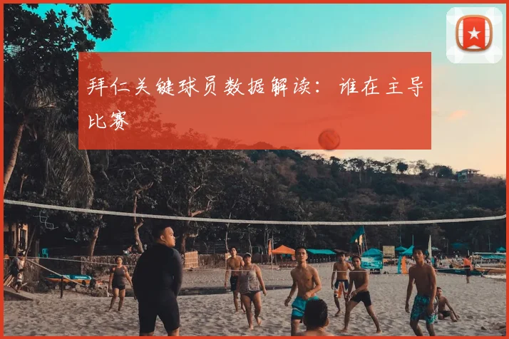 拜仁关键球员数据解读：谁在主导比赛