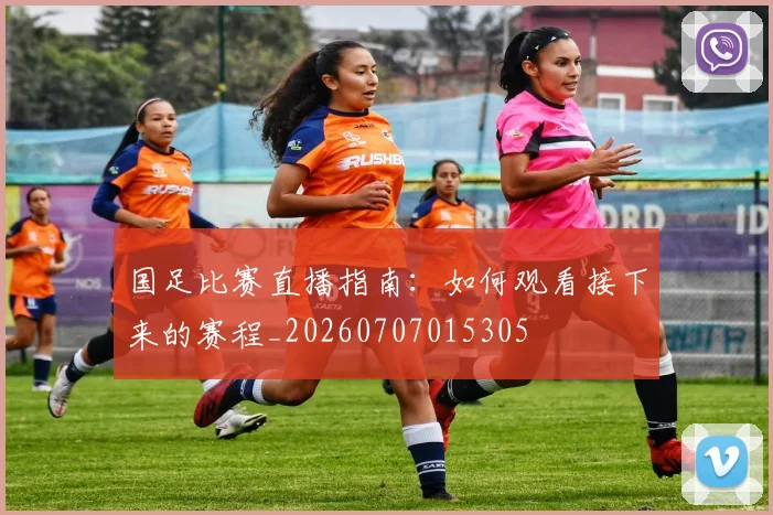 国足比赛直播指南：如何观看接下来的赛程_20260707015305