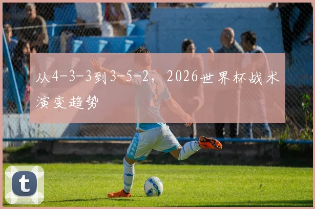 从4-3-3到3-5-2,2026世界杯战术演变趋势