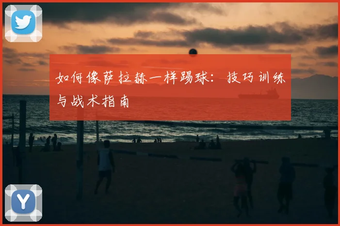 如何像萨拉赫一样踢球：技巧训练与战术指南