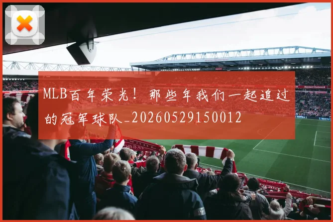 MLB百年荣光!那些年我们一起追过的冠军球队_20260529150012