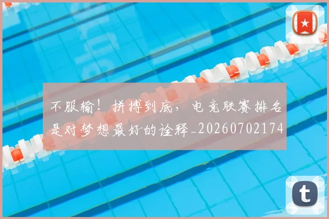 不服输!拼搏到底,电竞联赛排名是对梦想最好的诠释_20260702174918