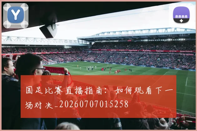 国足比赛直播指南：如何观看下一场对决_20260707015258
