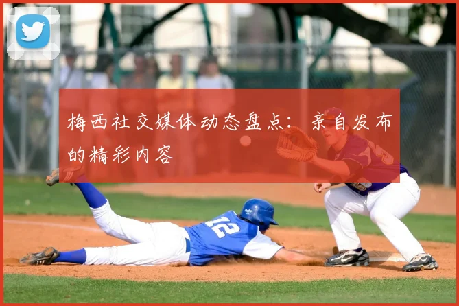 梅西社交媒体动态盘点：亲自发布的精彩内容