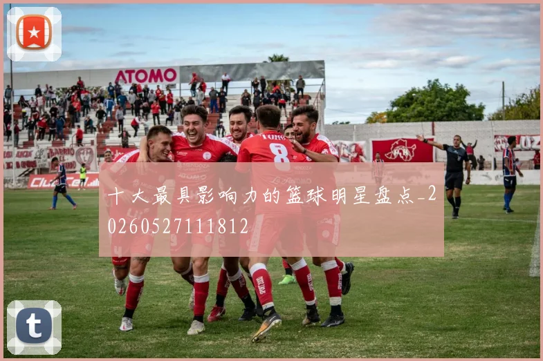 十大最具影响力的篮球明星盘点_20260527111812