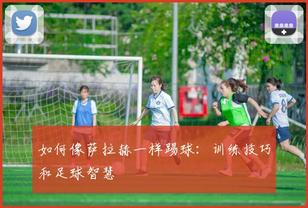 如何像萨拉赫一样踢球：训练技巧和足球智慧