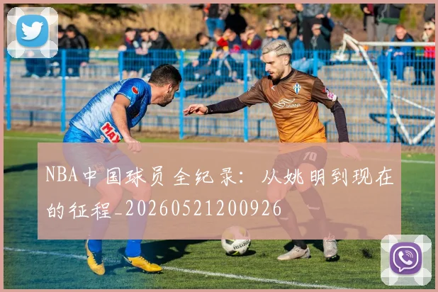 NBA中国球员全纪录：从姚明到现在的征程_20260521200926