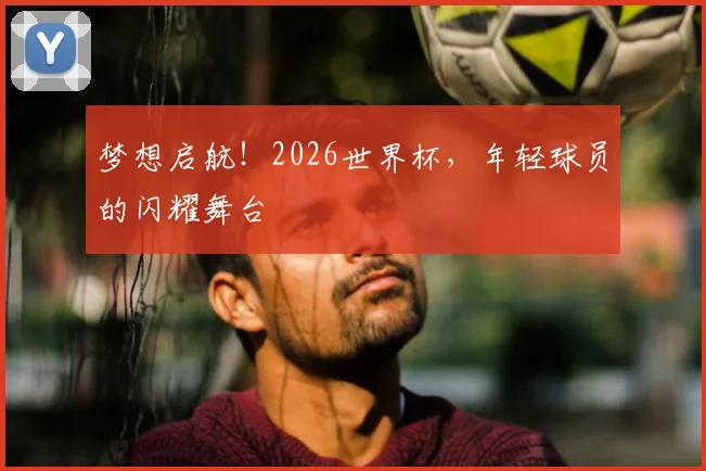 梦想启航!2026世界杯,年轻球员的闪耀舞台