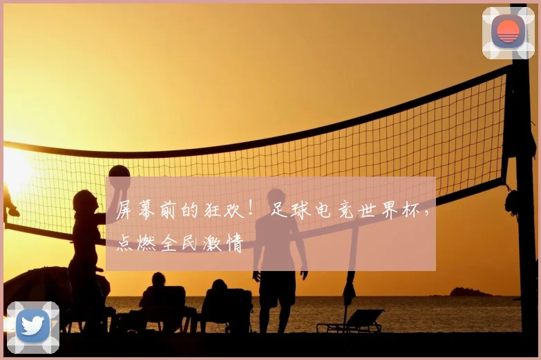 屏幕前的狂欢!足球电竞世界杯,点燃全民激情