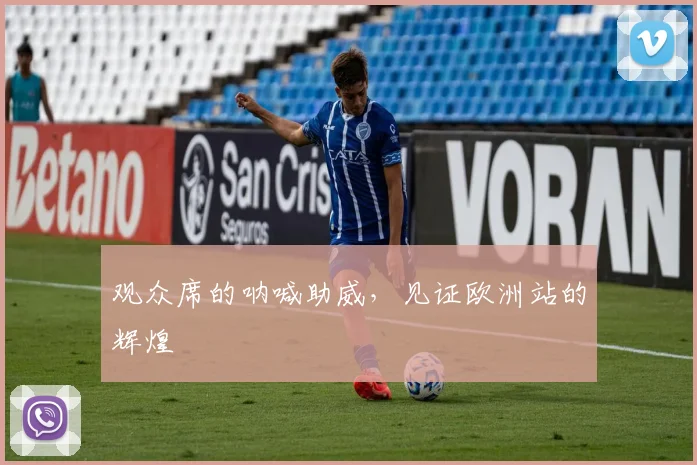 观众席的呐喊助威,见证欧洲站的辉煌