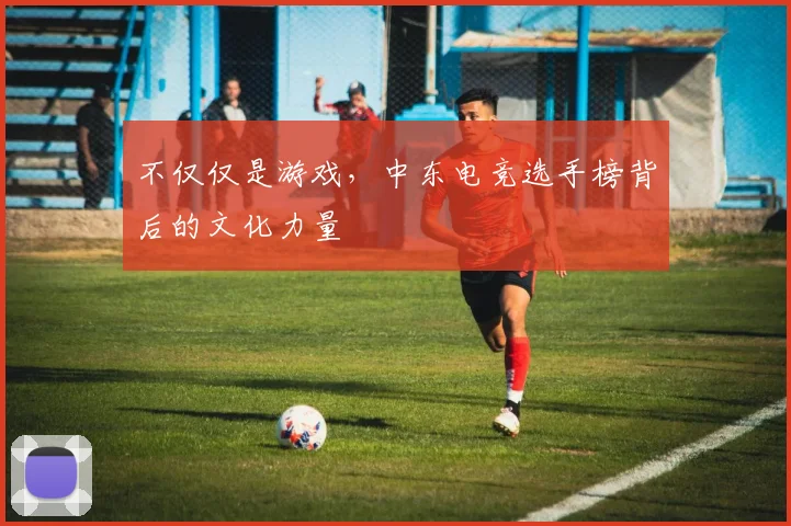 不仅仅是游戏,中东电竞选手榜背后的文化力量