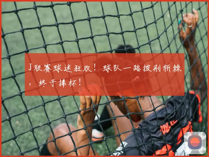 J联赛球迷狂欢！球队一路披荆斩棘，终于捧杯！
