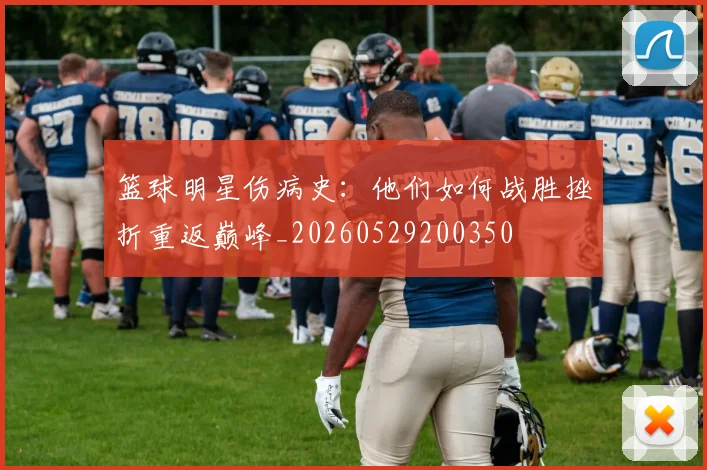 篮球明星伤病史：他们如何战胜挫折重返巅峰_20260529200350