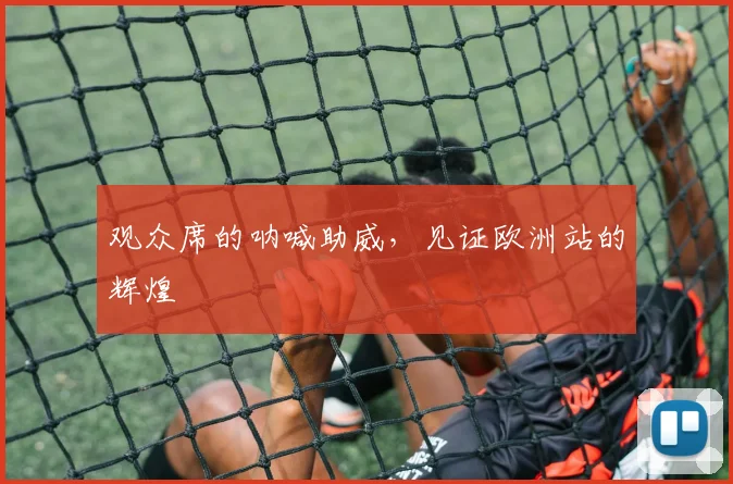 观众席的呐喊助威,见证欧洲站的辉煌
