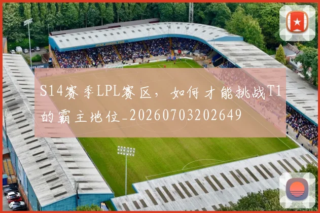 S14赛季LPL赛区，如何才能挑战T1的霸主地位_20260703202649