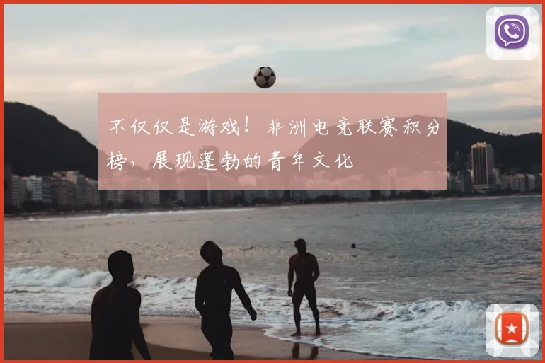 不仅仅是游戏！非洲电竞联赛积分榜，展现蓬勃的青年文化