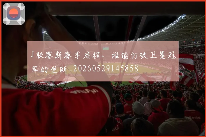 J联赛新赛季启程，谁能打破卫冕冠军的垄断_20260529145858