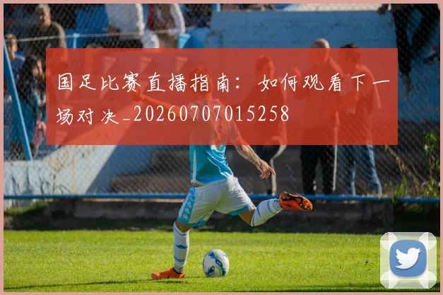 国足比赛直播指南：如何观看下一场对决_20260707015258