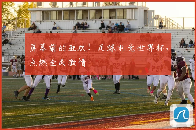 屏幕前的狂欢！足球电竞世界杯，点燃全民激情