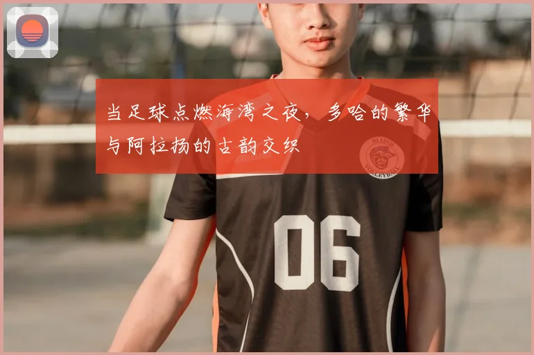 当足球点燃海湾之夜，多哈的繁华与阿拉扬的古韵交织
