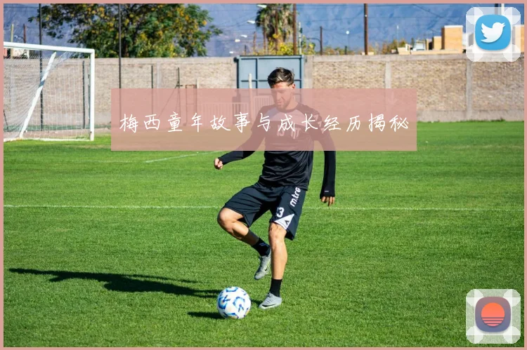 梅西童年故事与成长经历揭秘