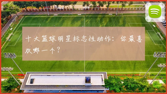 十大篮球明星标志性动作：你最喜欢哪一个？