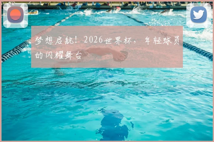 梦想启航!2026世界杯,年轻球员的闪耀舞台