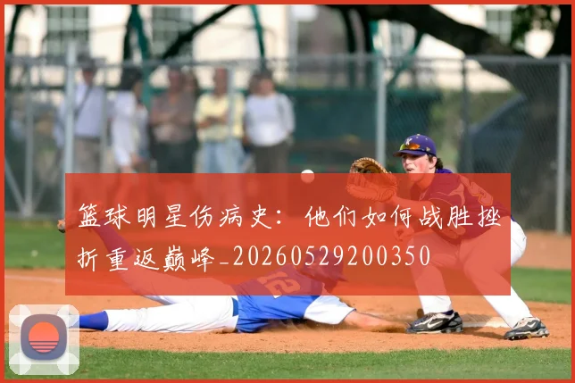 篮球明星伤病史：他们如何战胜挫折重返巅峰_20260529200350