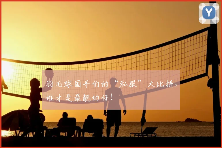 羽毛球国手们的“私服”大比拼，谁才是最靓的仔！