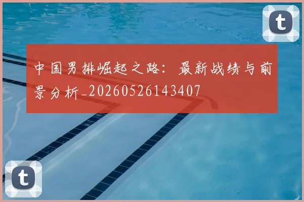 中国男排崛起之路:最新战绩与前景分析_20260526143407