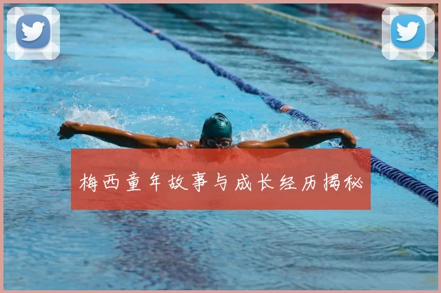 梅西童年故事与成长经历揭秘