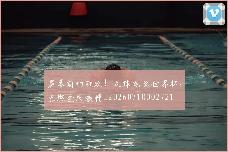 屏幕前的狂欢！足球电竞世界杯，点燃全民激情_20260710002721
