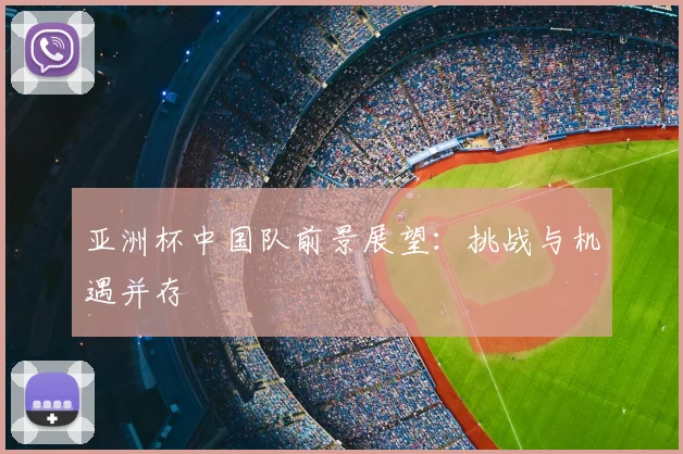 亚洲杯中国队前景展望：挑战与机遇并存