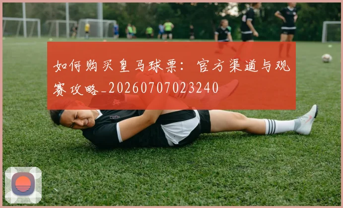 如何购买皇马球票：官方渠道与观赛攻略_20260707023240